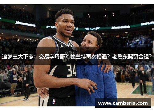 追梦三大下家：交易字母哥？杜兰特再次相遇？老詹东契奇合辑？